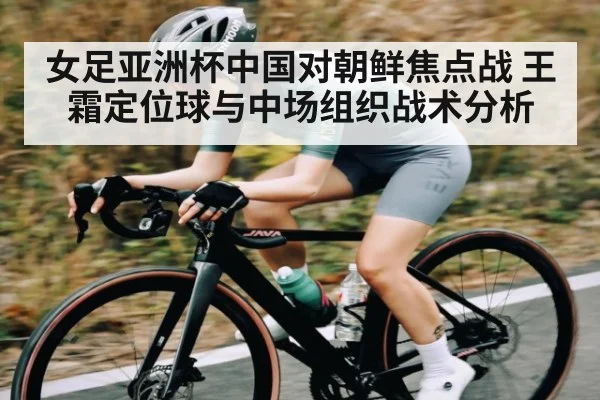 女足亚洲杯中国对朝鲜焦点战 王霜定位球与中场组织战术分析