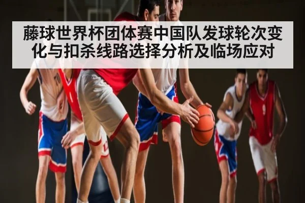 藤球世界杯团体赛中国队发球轮次变化与扣杀线路选择分析及临场应对