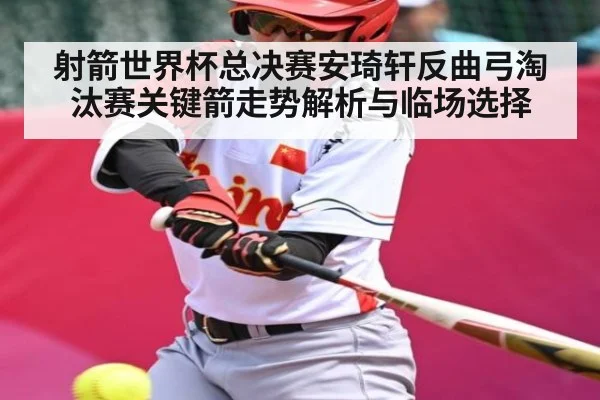 射箭世界杯总决赛安琦轩反曲弓淘汰赛关键箭走势解析与临场选择