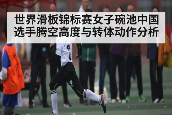 世界滑板锦标赛女子碗池中国选手腾空高度与转体动作分析
