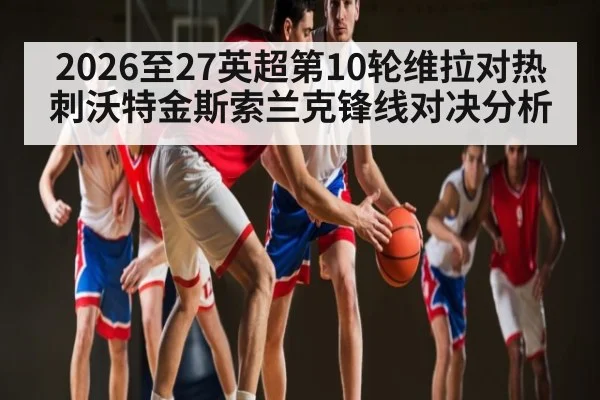 2026至27英超第10轮维拉对热刺沃特金斯索兰克锋线对决分析