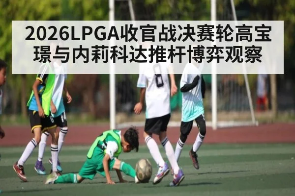 2026LPGA收官战决赛轮高宝璟与内莉科达推杆博弈观察