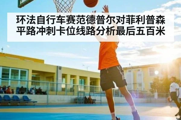环法自行车赛范德普尔对菲利普森平路冲刺卡位线路分析最后五百米